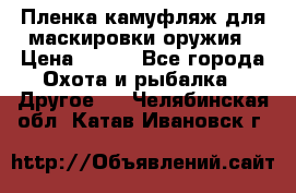 Пленка камуфляж для маскировки оружия › Цена ­ 750 - Все города Охота и рыбалка » Другое   . Челябинская обл.,Катав-Ивановск г.